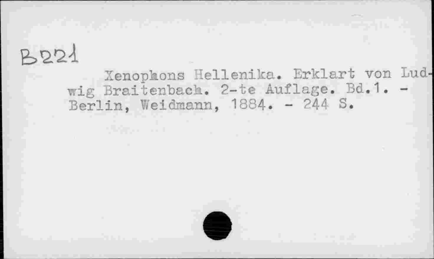 ﻿Xenopkons Hellепіка. Erklärt von Lud wig Braitenback. 2-te Auflage. Bd.1. -Berlin, Weidmann, 1884. - 244 S.